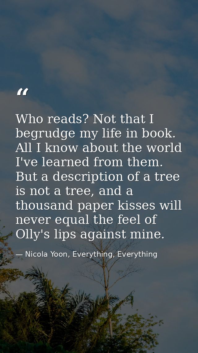Who reads? Not that I begrudge my life in book. All I know about the world I've learned from them. But a description of  — Nicola Yoon, Everything, Everything