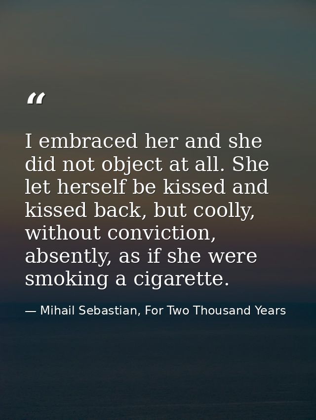 I embraced her and she did not object at all. She let herself be kissed and kissed back, but coolly, without conviction, — Mihail Sebastian, For Two Thousand Years