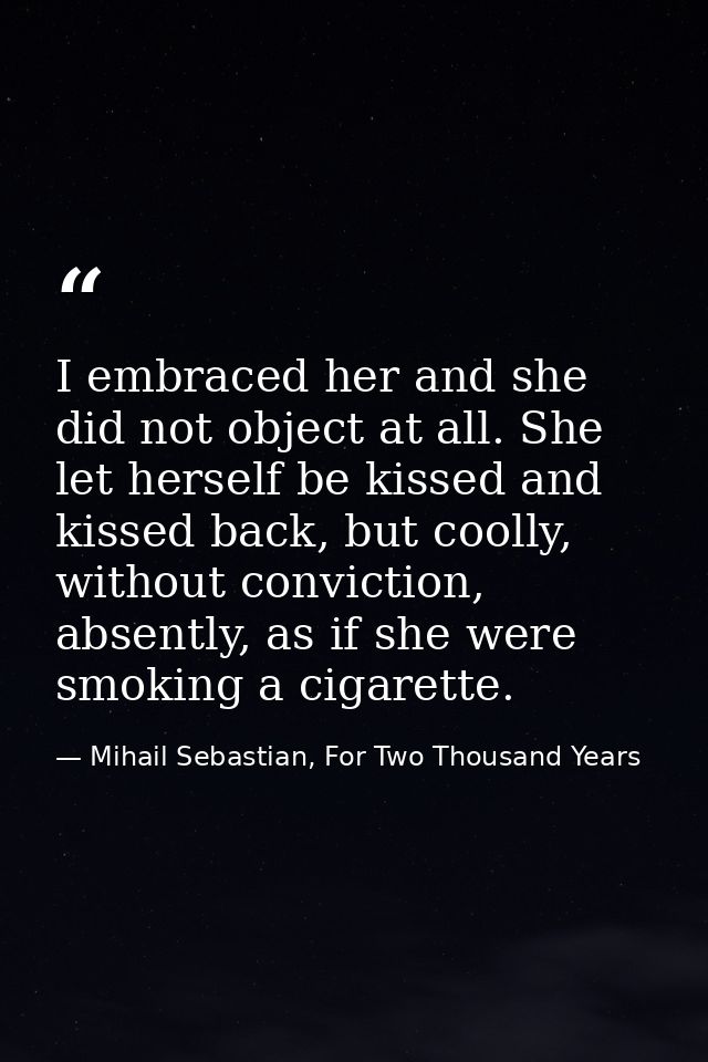 I embraced her and she did not object at all. She let herself be kissed and kissed back, but coolly, without conviction, — Mihail Sebastian, For Two Thousand Years