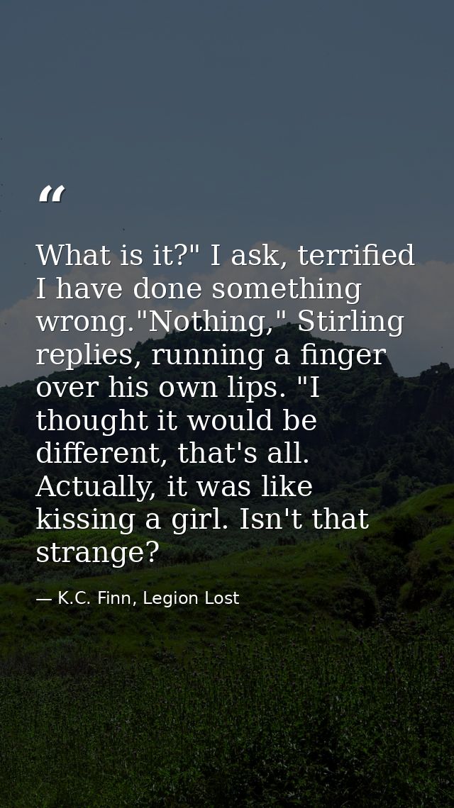 What is it?" I ask, terrified I have done something wrong."Nothing," Stirling replies, running a finger over his own lip — K.C. Finn, Legion Lost