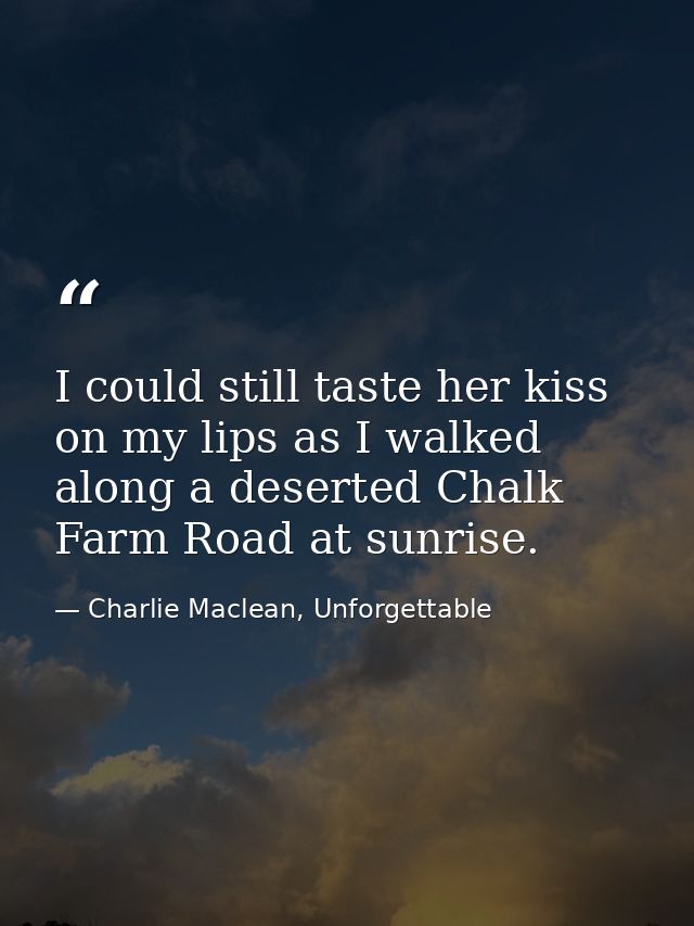 I could still taste her kiss on my lips as I walked along a deserted Chalk Farm Road at sunrise. — Charlie Maclean, Unforgettable