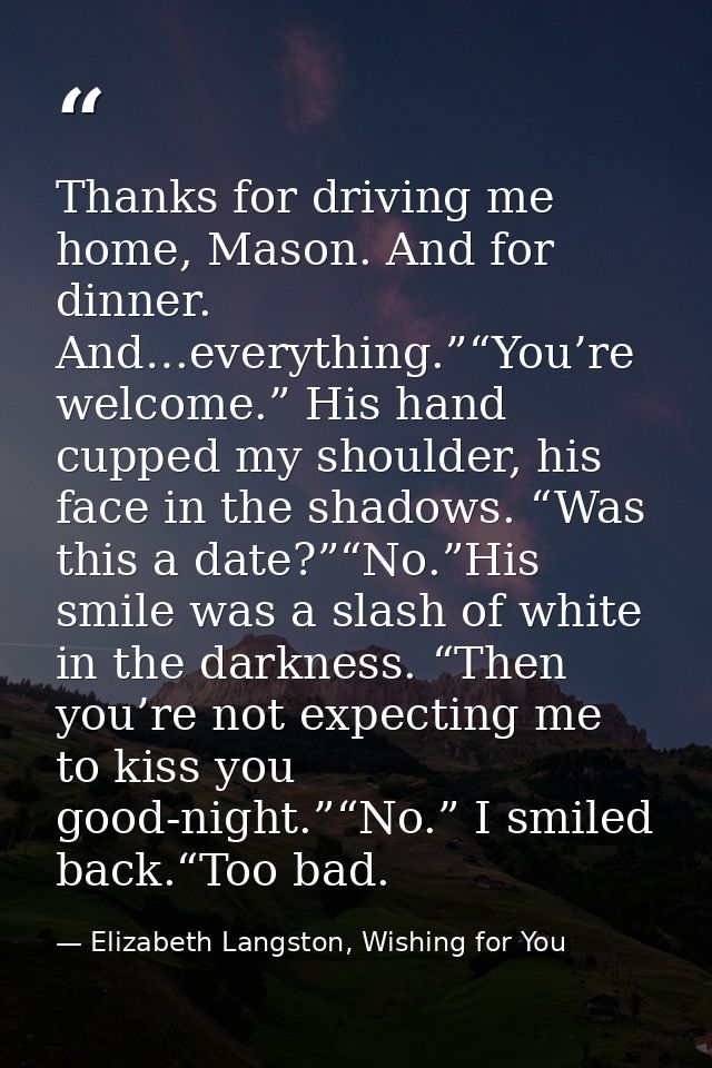 Thanks for driving me home, Mason. And for dinner. And…everything.”“You’re welcome.” His hand cupped my shoulder, his fa — Elizabeth Langston, Wishing for You
