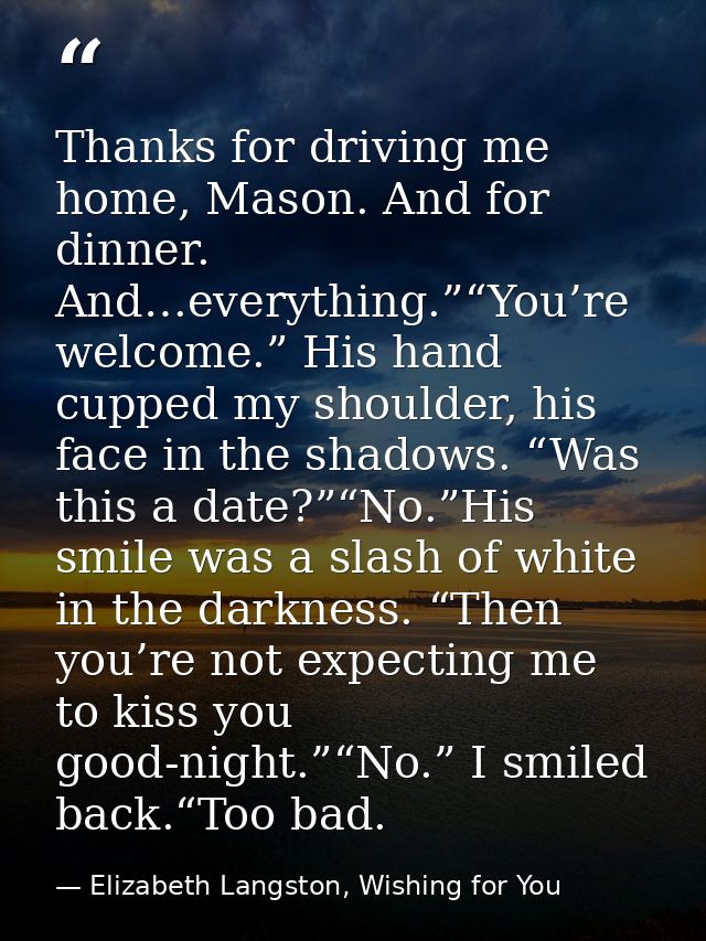 Thanks for driving me home, Mason. And for dinner. And…everything.”“You’re welcome.” His hand cupped my shoulder, his fa — Elizabeth Langston, Wishing for You