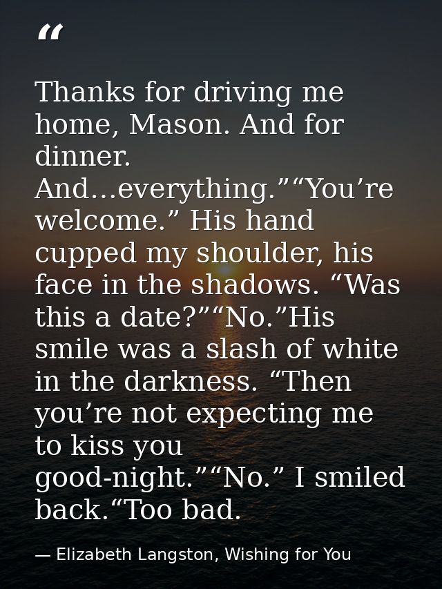 Thanks for driving me home, Mason. And for dinner. And…everything.”“You’re welcome.” His hand cupped my shoulder, his fa — Elizabeth Langston, Wishing for You