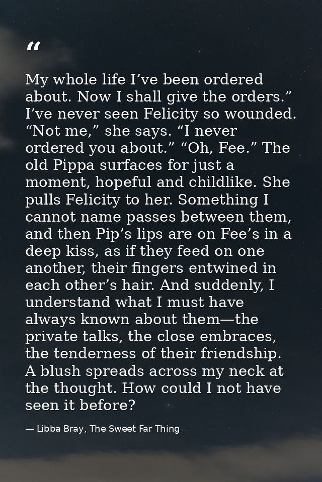 My whole life I’ve been ordered about. Now I shall give the orders.” I’ve never seen Felicity so wounded. “Not me,” she  — Libba Bray, The Sweet Far Thing
