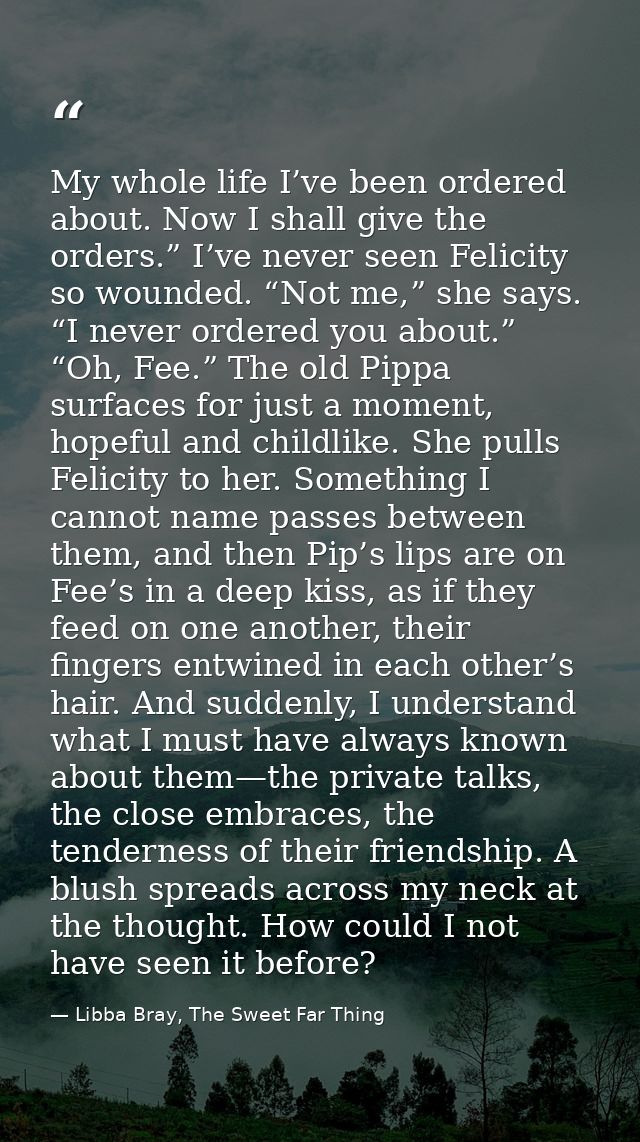 My whole life I’ve been ordered about. Now I shall give the orders.” I’ve never seen Felicity so wounded. “Not me,” she  — Libba Bray, The Sweet Far Thing
