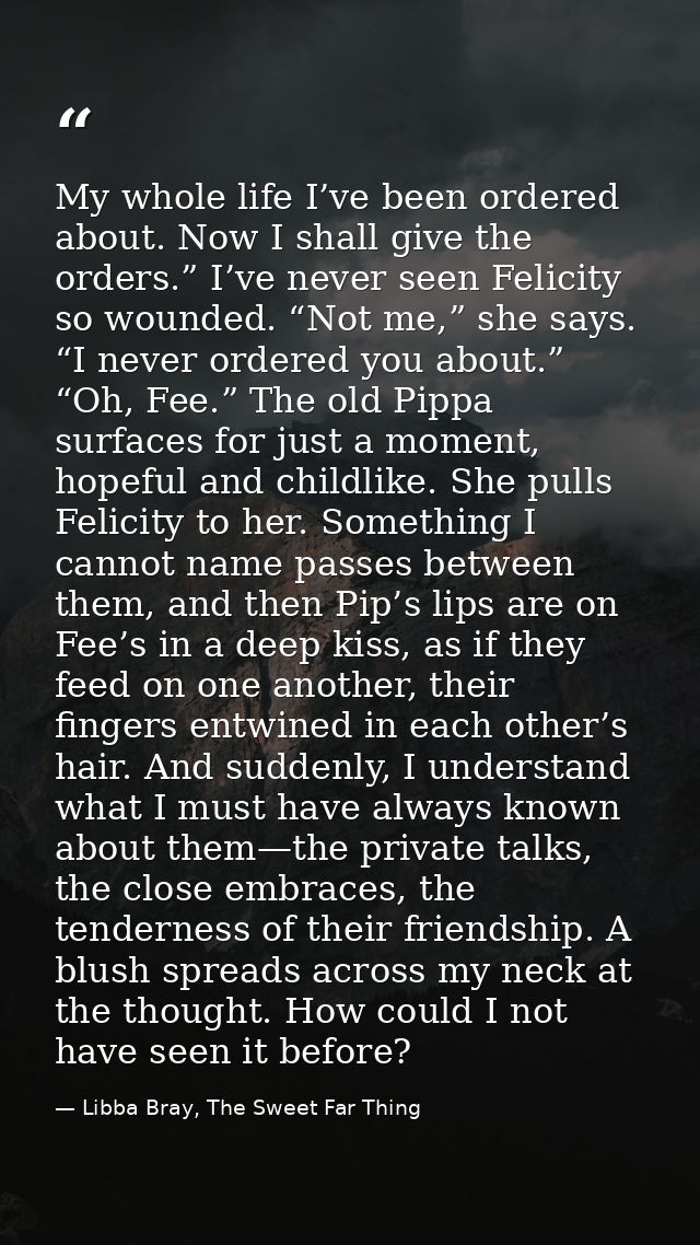 My whole life I’ve been ordered about. Now I shall give the orders.” I’ve never seen Felicity so wounded. “Not me,” she  — Libba Bray, The Sweet Far Thing