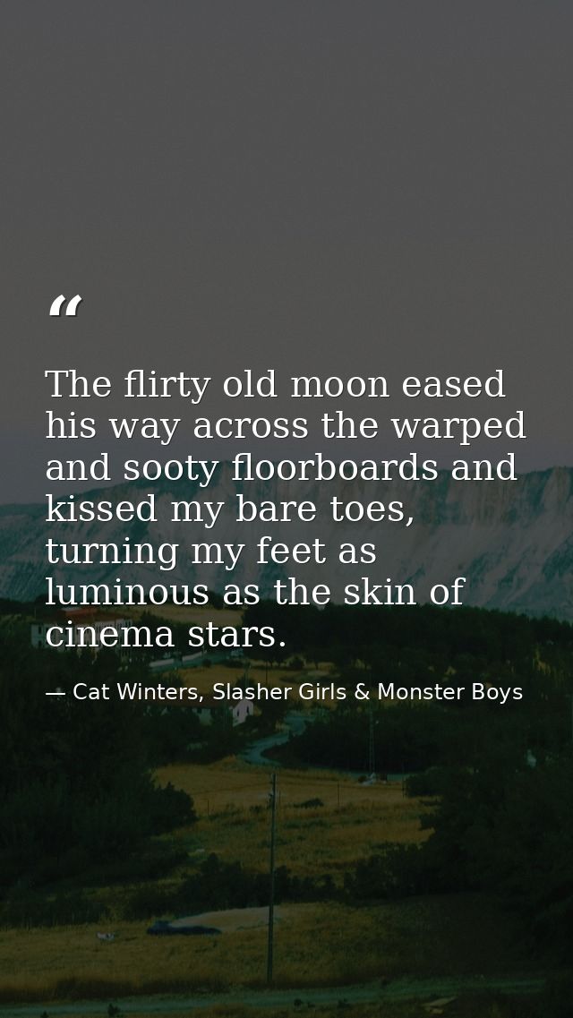 The flirty old moon eased his way across the warped and sooty floorboards and kissed my bare toes, turning my feet as lu — Cat Winters, Slasher Girls & Monster Boys