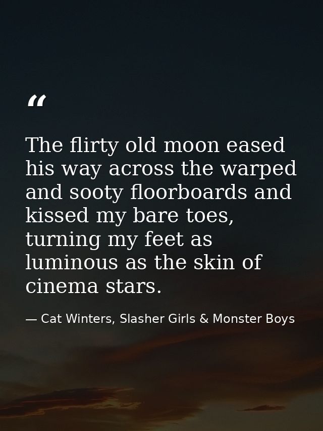 The flirty old moon eased his way across the warped and sooty floorboards and kissed my bare toes, turning my feet as lu — Cat Winters, Slasher Girls & Monster Boys