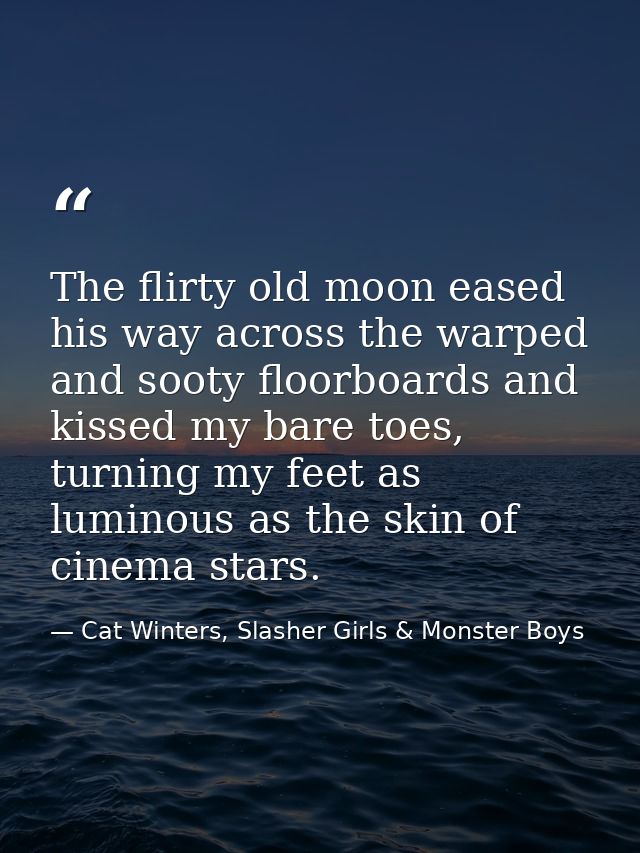 The flirty old moon eased his way across the warped and sooty floorboards and kissed my bare toes, turning my feet as lu — Cat Winters, Slasher Girls & Monster Boys