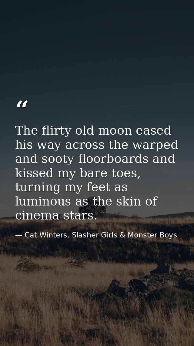 The flirty old moon eased his way across the warped and sooty floorboards and kissed my bare toes, turning my feet as lu — Cat Winters, Slasher Girls & Monster Boys