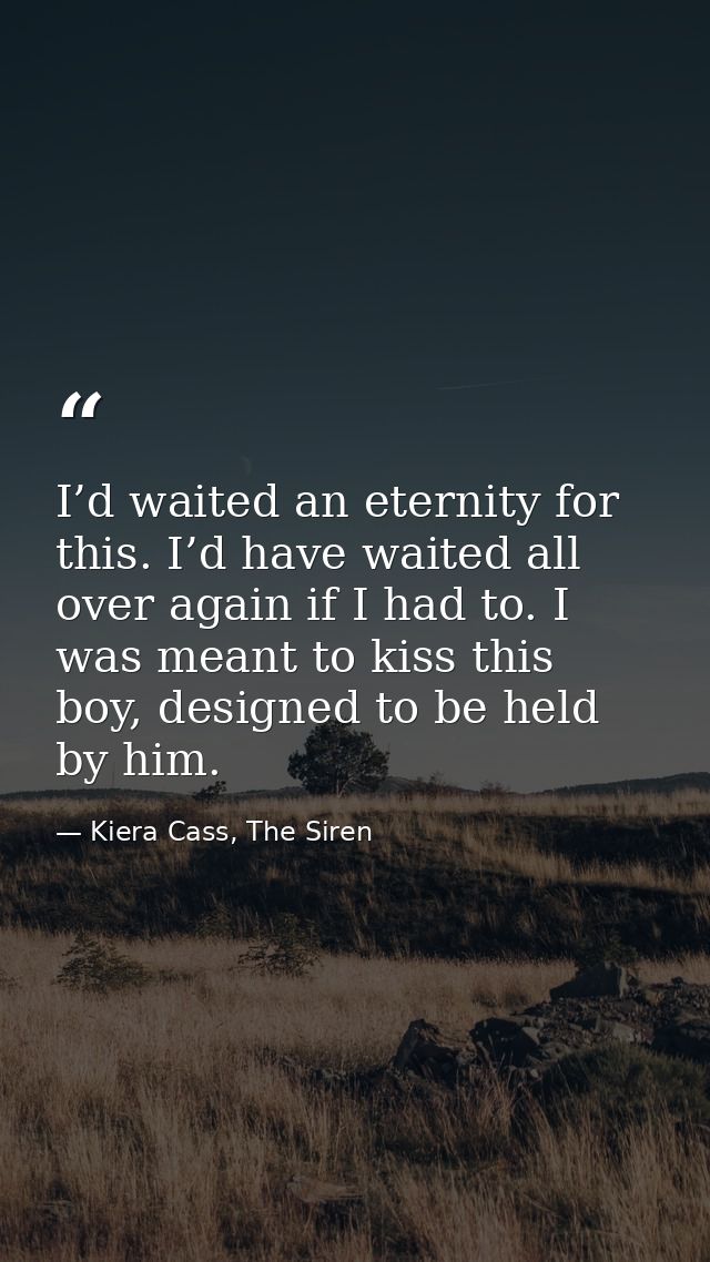 I’d waited an eternity for this. I’d have waited all over again if I had to. I was meant to kiss this boy, designed to b — Kiera Cass, The Siren