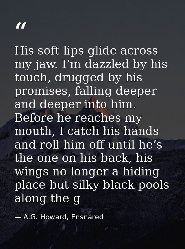 His soft lips glide across my jaw. I’m dazzled by his touch, drugged by his promises, falling deeper and deeper into him — A.G. Howard, Ensnared