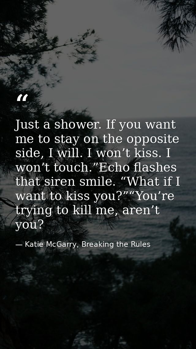 Just a shower. If you want me to stay on the opposite side, I will. I won’t kiss. I won’t touch.”Echo flashes that siren — Katie McGarry, Breaking the Rules