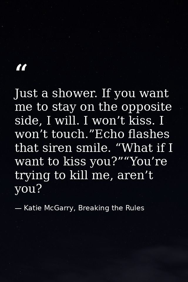 Just a shower. If you want me to stay on the opposite side, I will. I won’t kiss. I won’t touch.”Echo flashes that siren — Katie McGarry, Breaking the Rules