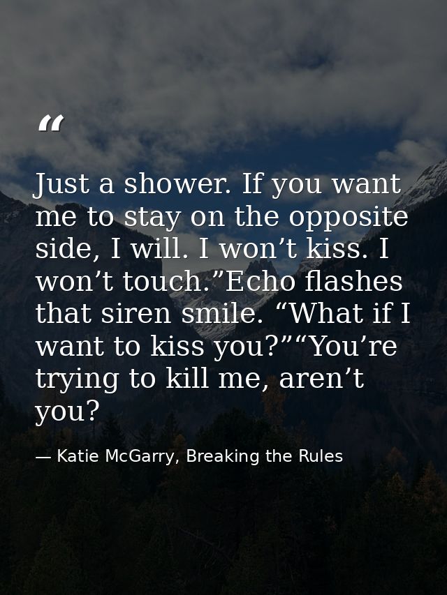Just a shower. If you want me to stay on the opposite side, I will. I won’t kiss. I won’t touch.”Echo flashes that siren — Katie McGarry, Breaking the Rules