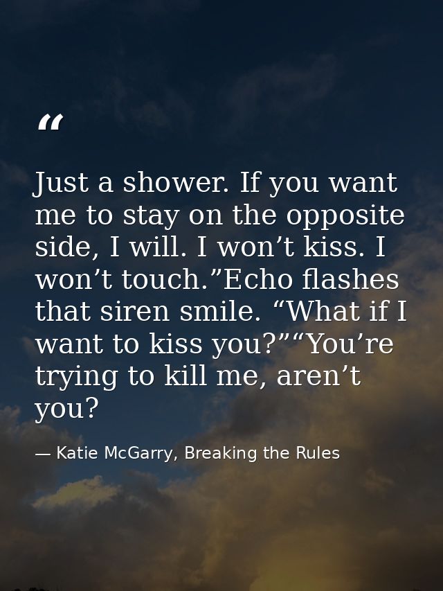 Just a shower. If you want me to stay on the opposite side, I will. I won’t kiss. I won’t touch.”Echo flashes that siren — Katie McGarry, Breaking the Rules
