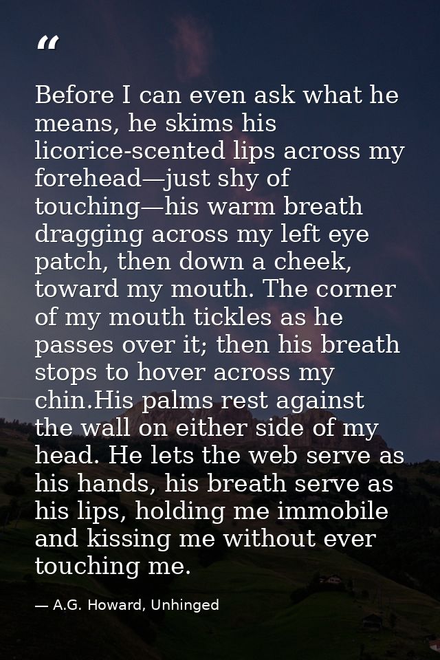 Before I can even ask what he means, he skims his licorice-scented lips across my forehead—just shy of touching—his warm — A.G. Howard, Unhinged