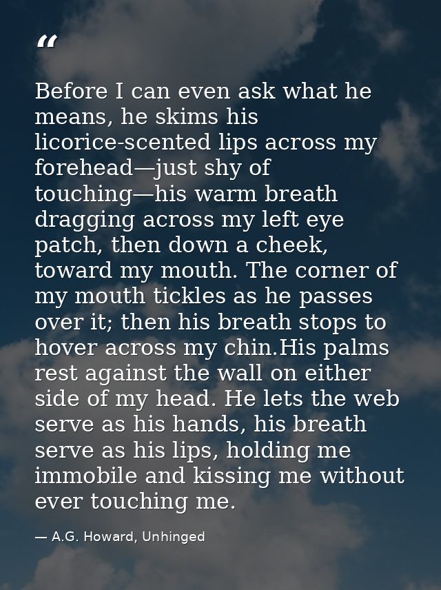 Before I can even ask what he means, he skims his licorice-scented lips across my forehead—just shy of touching—his warm — A.G. Howard, Unhinged