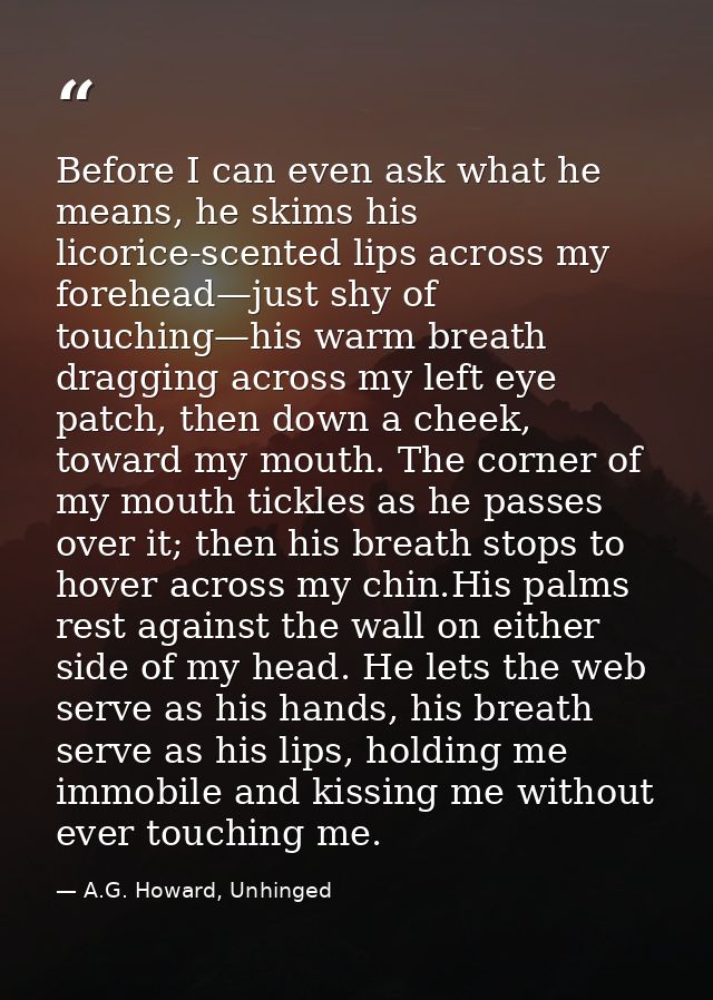 Before I can even ask what he means, he skims his licorice-scented lips across my forehead—just shy of touching—his warm — A.G. Howard, Unhinged
