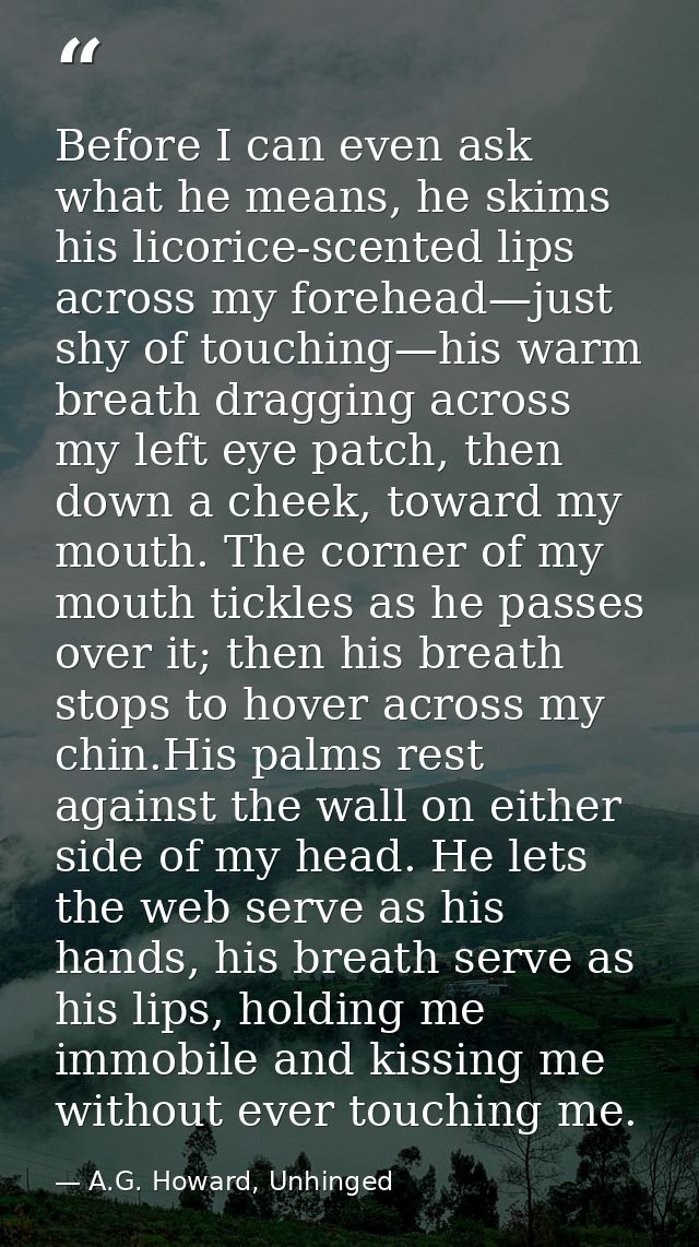 Before I can even ask what he means, he skims his licorice-scented lips across my forehead—just shy of touching—his warm — A.G. Howard, Unhinged