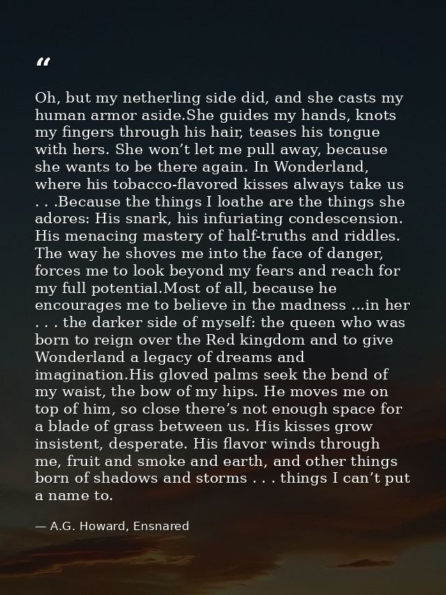 Oh, but my netherling side did, and she casts my human armor aside.She guides my hands, knots my fingers through his hai — A.G. Howard, Ensnared