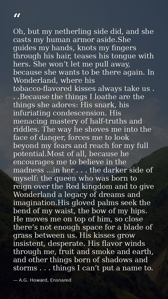 Oh, but my netherling side did, and she casts my human armor aside.She guides my hands, knots my fingers through his hai — A.G. Howard, Ensnared