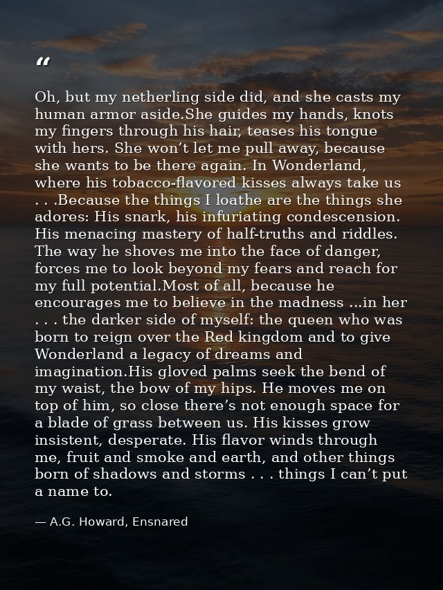 Oh, but my netherling side did, and she casts my human armor aside.She guides my hands, knots my fingers through his hai — A.G. Howard, Ensnared