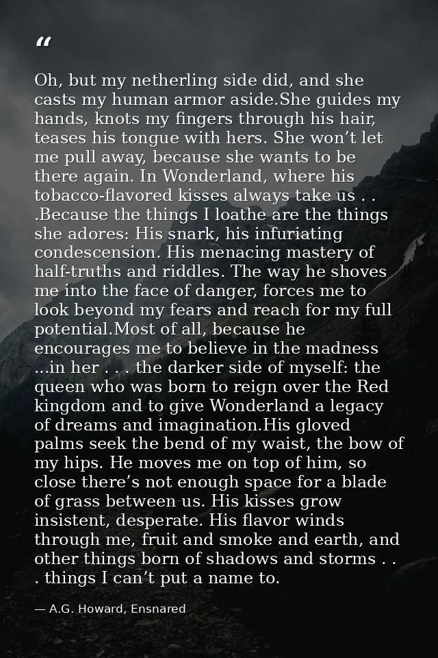Oh, but my netherling side did, and she casts my human armor aside.She guides my hands, knots my fingers through his hai — A.G. Howard, Ensnared