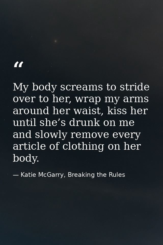 My body screams to stride over to her, wrap my arms around her waist, kiss her until she’s drunk on me and slowly remove — Katie McGarry, Breaking the Rules