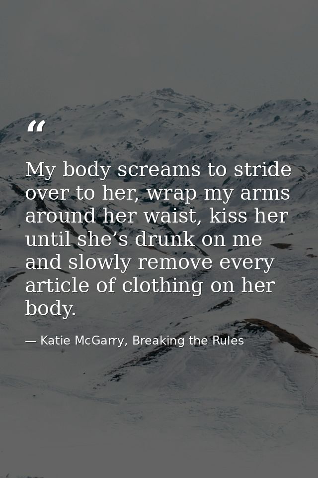 My body screams to stride over to her, wrap my arms around her waist, kiss her until she’s drunk on me and slowly remove — Katie McGarry, Breaking the Rules