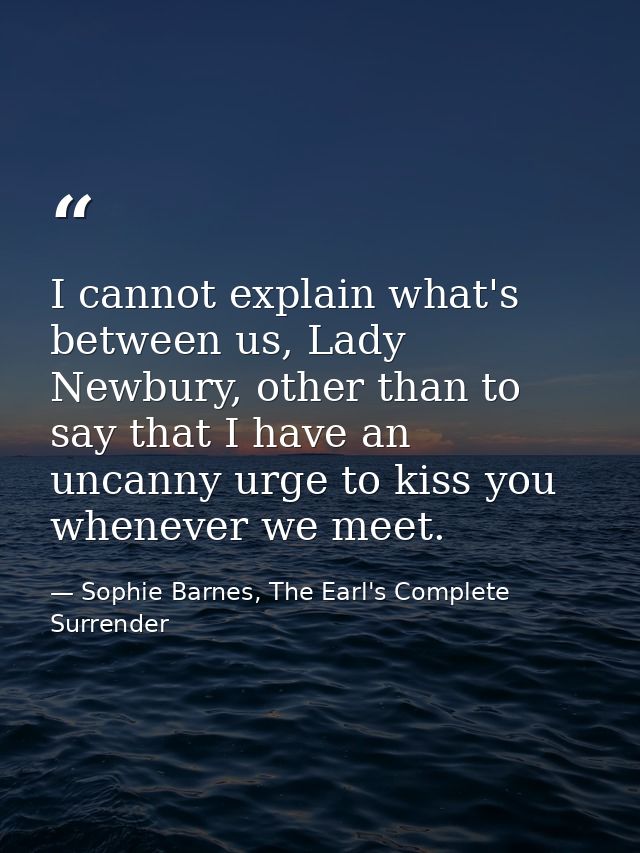 I cannot explain what's between us, Lady Newbury, other than to say that I have an uncanny urge to kiss you whenever we  — Sophie Barnes, The Earl's Complete Surrender