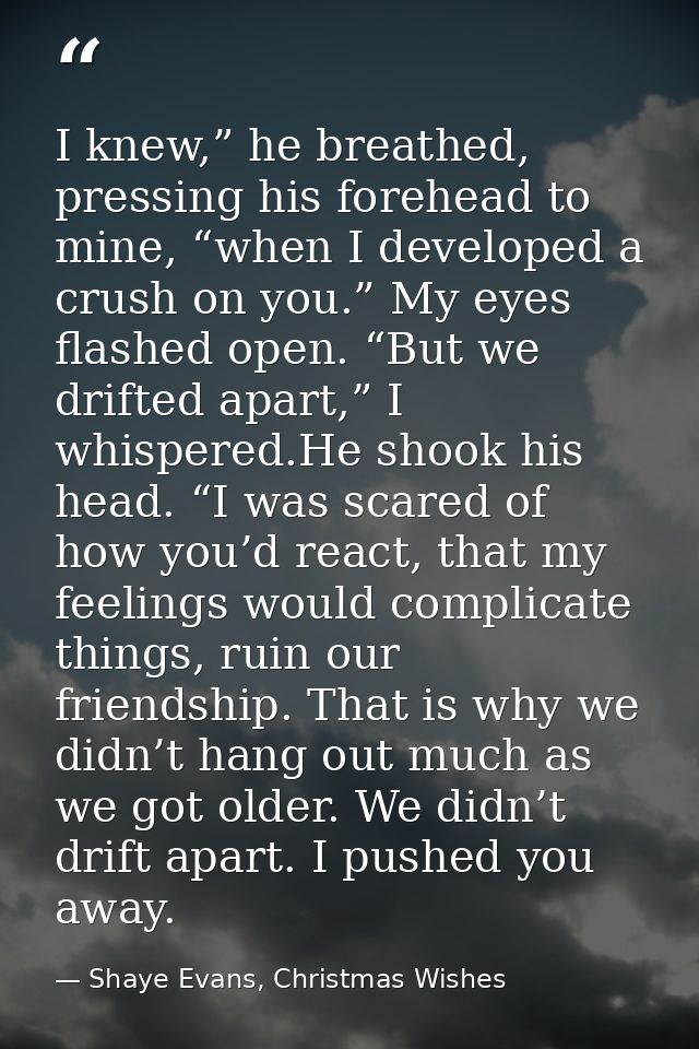 I knew,” he breathed, pressing his forehead to mine, “when I developed a crush on you.” My eyes flashed open. “But we dr — Shaye Evans, Christmas Wishes