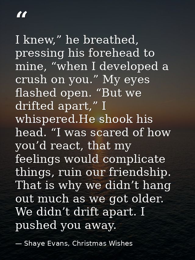 I knew,” he breathed, pressing his forehead to mine, “when I developed a crush on you.” My eyes flashed open. “But we dr — Shaye Evans, Christmas Wishes