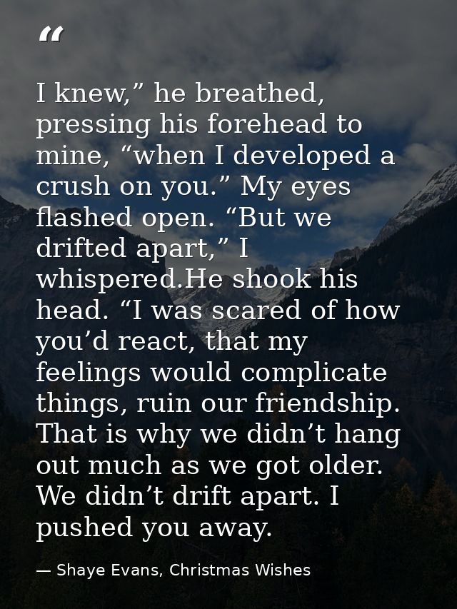 I knew,” he breathed, pressing his forehead to mine, “when I developed a crush on you.” My eyes flashed open. “But we dr — Shaye Evans, Christmas Wishes