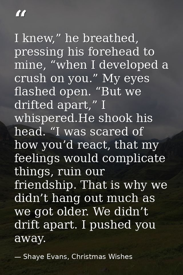 I knew,” he breathed, pressing his forehead to mine, “when I developed a crush on you.” My eyes flashed open. “But we dr — Shaye Evans, Christmas Wishes