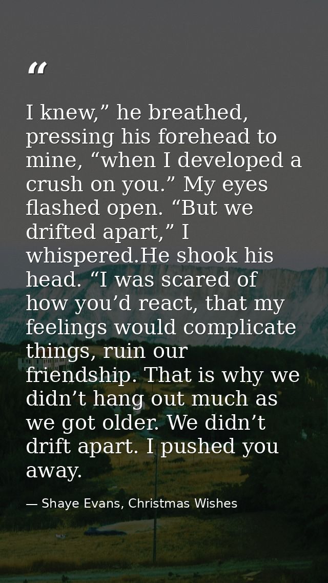 I knew,” he breathed, pressing his forehead to mine, “when I developed a crush on you.” My eyes flashed open. “But we dr — Shaye Evans, Christmas Wishes
