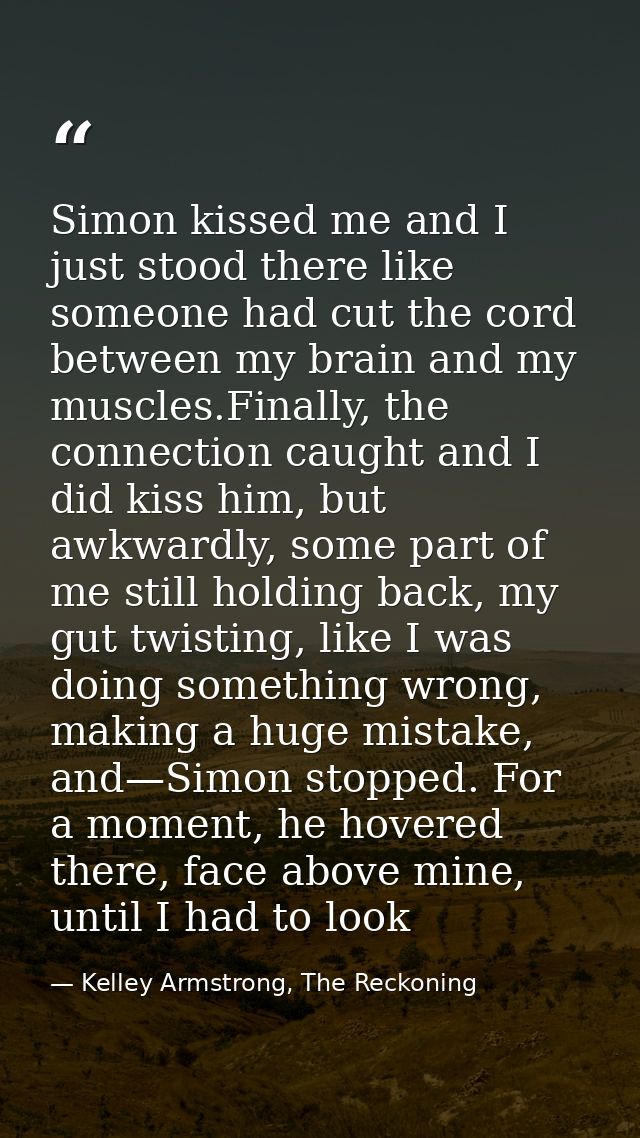 Simon kissed me and I just stood there like someone had cut the cord between my brain and my muscles.Finally, the connec — Kelley Armstrong, The Reckoning