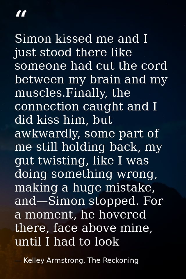 Simon kissed me and I just stood there like someone had cut the cord between my brain and my muscles.Finally, the connec — Kelley Armstrong, The Reckoning