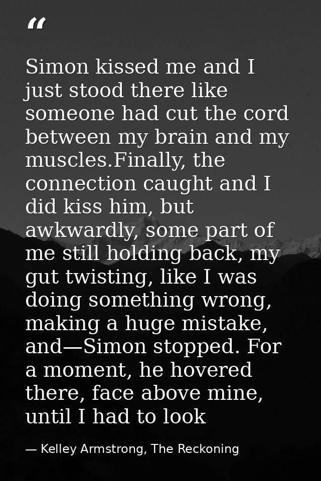 Simon kissed me and I just stood there like someone had cut the cord between my brain and my muscles.Finally, the connec — Kelley Armstrong, The Reckoning