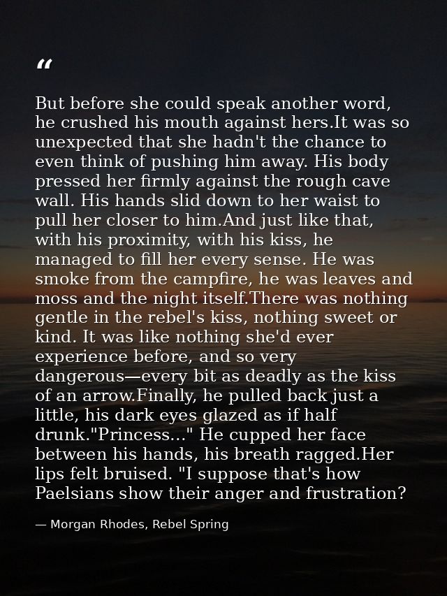 But before she could speak another word, he crushed his mouth against hers.It was so unexpected that she hadn't the chan — Morgan Rhodes, Rebel Spring