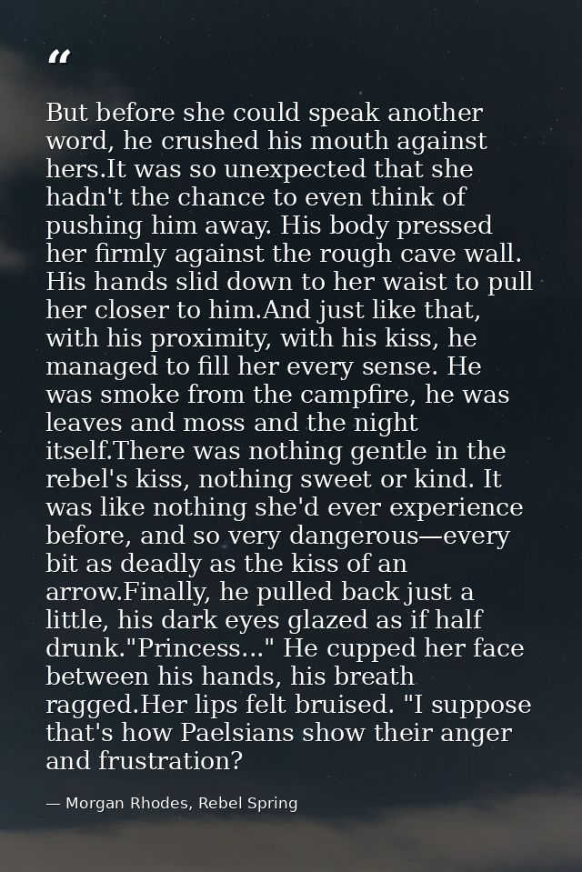 But before she could speak another word, he crushed his mouth against hers.It was so unexpected that she hadn't the chan — Morgan Rhodes, Rebel Spring