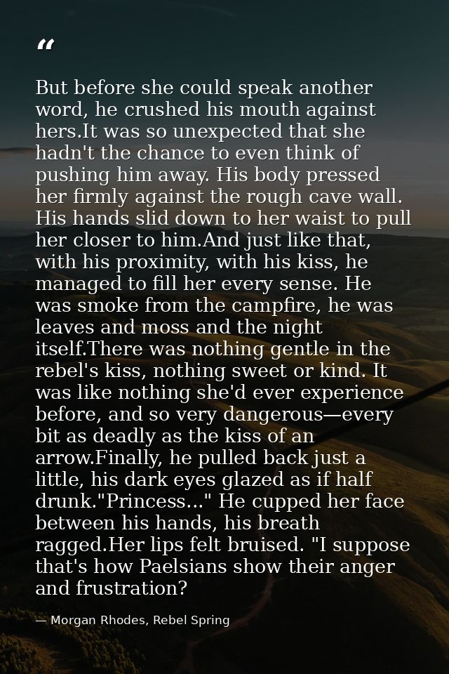 But before she could speak another word, he crushed his mouth against hers.It was so unexpected that she hadn't the chan — Morgan Rhodes, Rebel Spring
