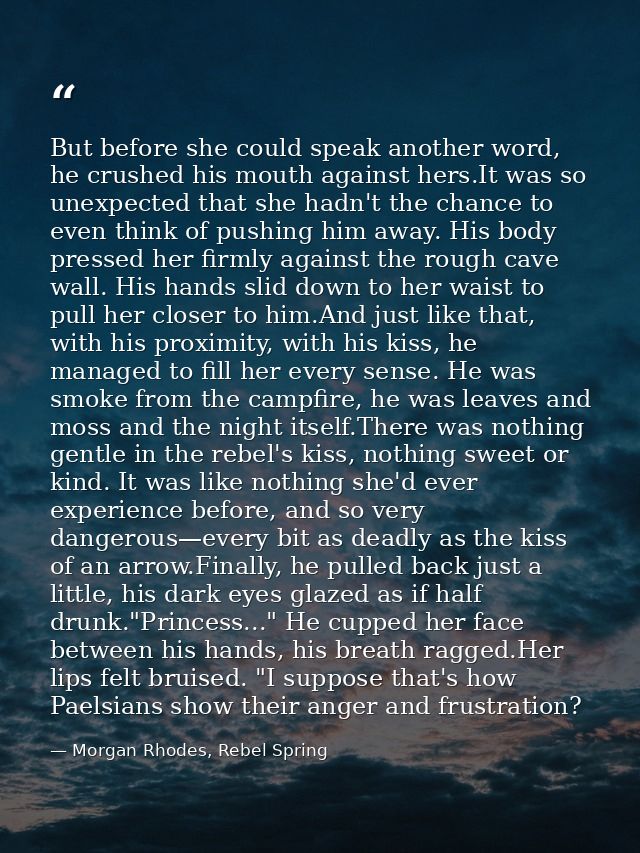 But before she could speak another word, he crushed his mouth against hers.It was so unexpected that she hadn't the chan — Morgan Rhodes, Rebel Spring