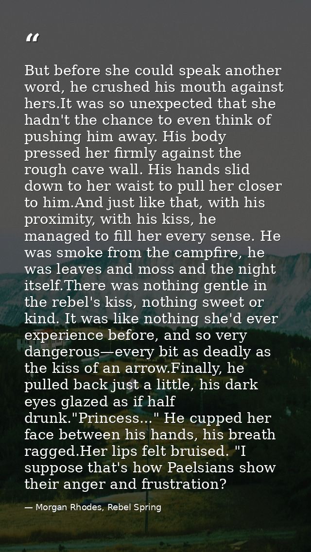 But before she could speak another word, he crushed his mouth against hers.It was so unexpected that she hadn't the chan — Morgan Rhodes, Rebel Spring