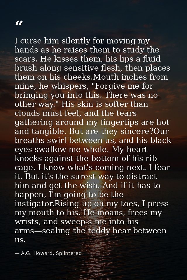 I curse him silently for moving my hands as he raises them to study the scars. He kisses them, his lips a fluid brush al — A.G. Howard, Splintered
