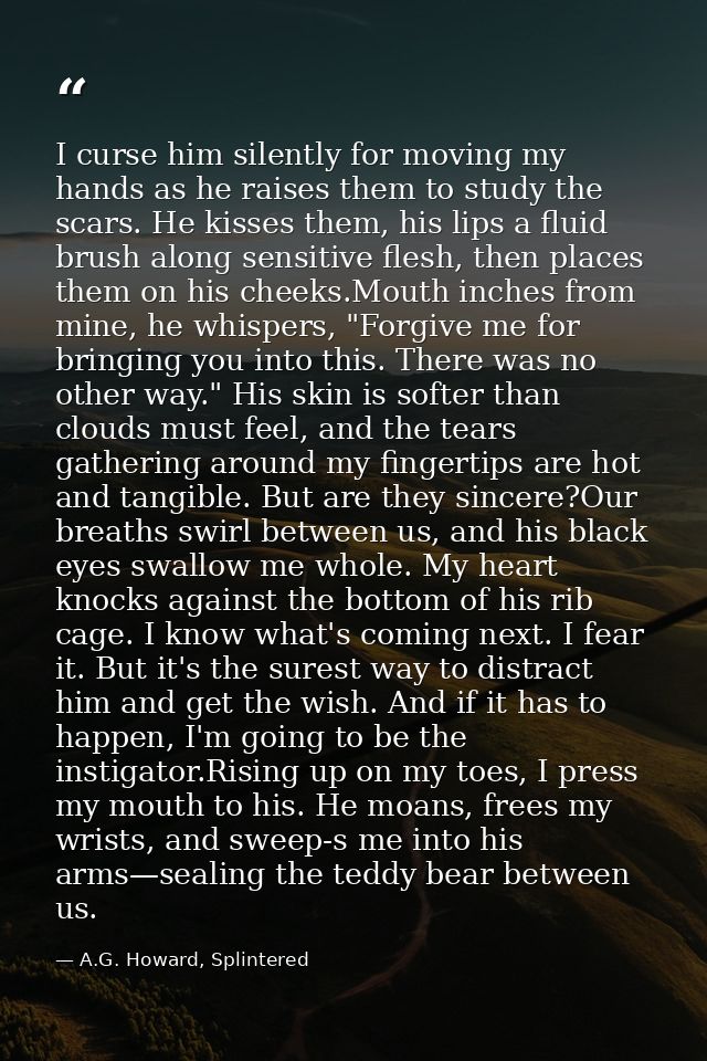 I curse him silently for moving my hands as he raises them to study the scars. He kisses them, his lips a fluid brush al — A.G. Howard, Splintered