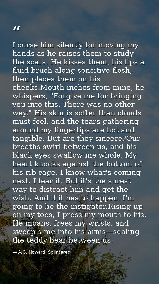I curse him silently for moving my hands as he raises them to study the scars. He kisses them, his lips a fluid brush al — A.G. Howard, Splintered