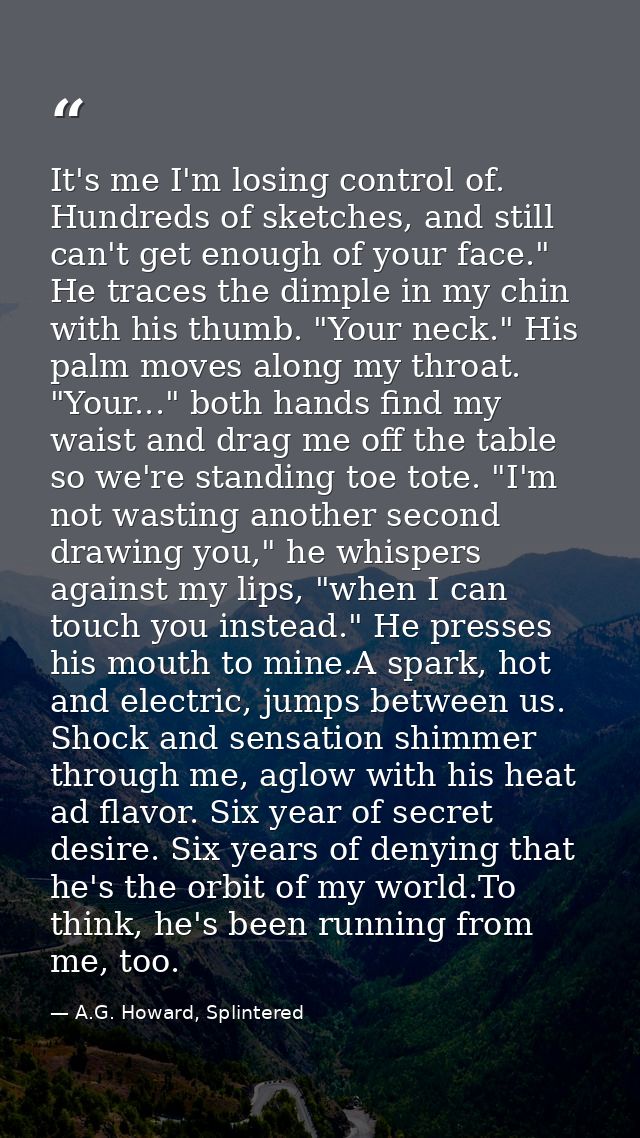 It's me I'm losing control of. Hundreds of sketches, and still can't get enough of your face." He traces the dimple in m — A.G. Howard, Splintered