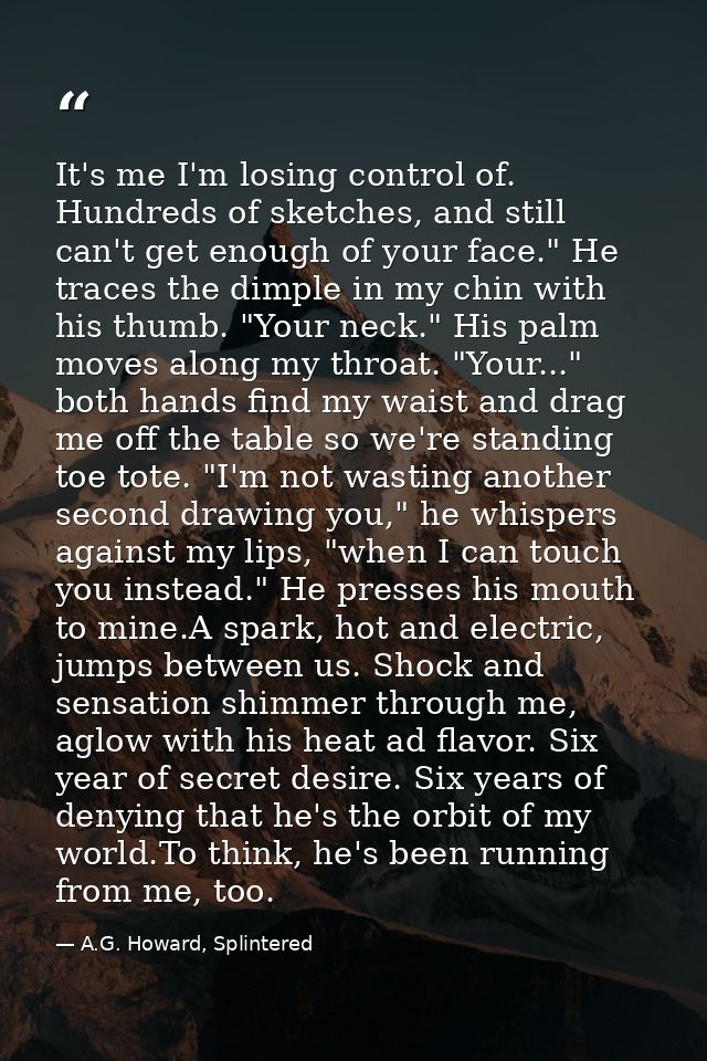 It's me I'm losing control of. Hundreds of sketches, and still can't get enough of your face." He traces the dimple in m — A.G. Howard, Splintered